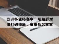 IM电竞APP-包含欧洲杯资格赛中一场精彩对决打破僵局，赛事悬念重重的词条