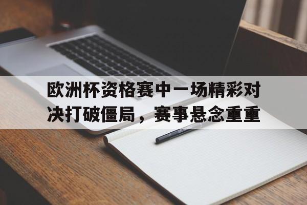包含欧洲杯资格赛中一场精彩对决打破僵局,赛事悬念重重的词条 包含欧洲杯资格赛中一场精彩对决打破僵局,赛事悬念重重的词条