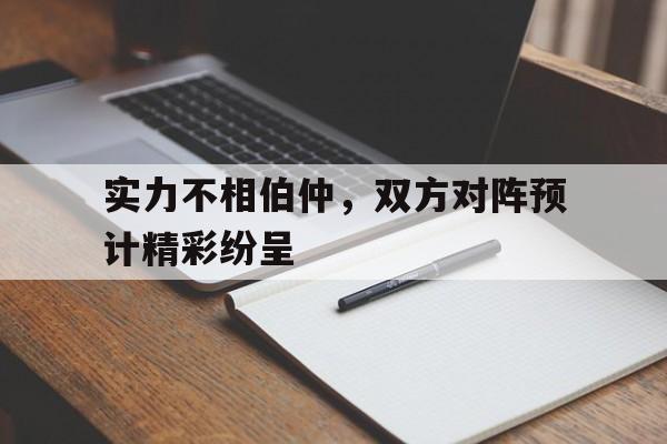 实力不相伯仲,双方对阵预计精彩纷呈的简单介绍 实力不相伯仲,双方对阵预计精彩纷呈的简单介绍